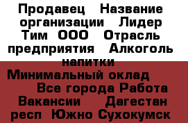 Продавец › Название организации ­ Лидер Тим, ООО › Отрасль предприятия ­ Алкоголь, напитки › Минимальный оклад ­ 18 720 - Все города Работа » Вакансии   . Дагестан респ.,Южно-Сухокумск г.